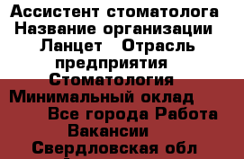 Ассистент стоматолога › Название организации ­ Ланцет › Отрасль предприятия ­ Стоматология › Минимальный оклад ­ 45 000 - Все города Работа » Вакансии   . Свердловская обл.,Алапаевск г.